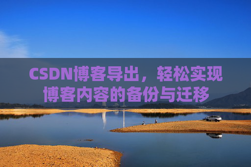 CSDN博客导出,轻松实现博客内容的备份与迁移 CSDN博客导出,轻松实现博客内容的备份与迁移