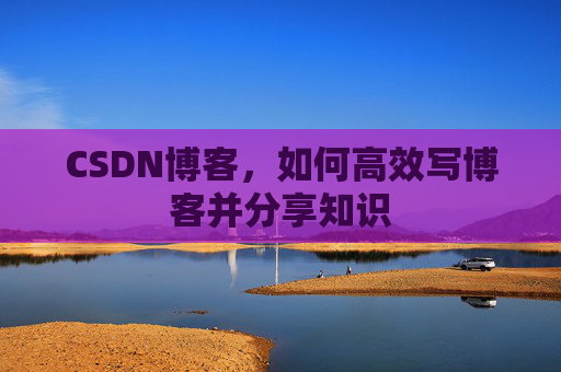CSDN博客，如何高效写博客并分享知识