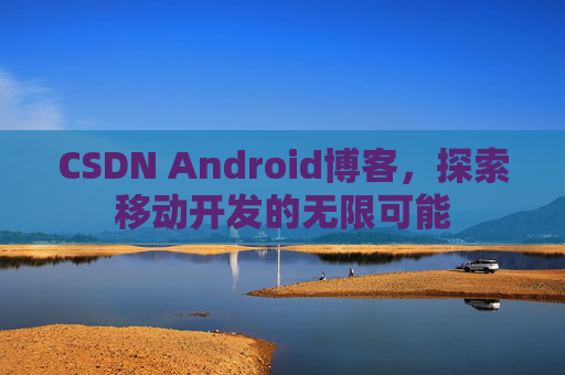 CSDN Android博客，探索移动开发的无限可能